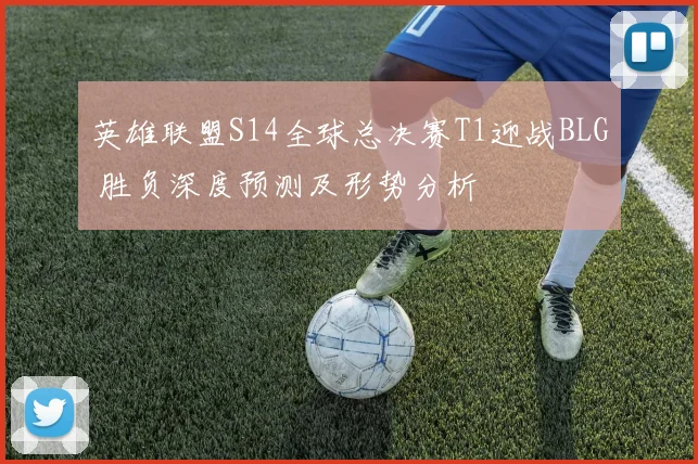 英雄联盟S14全球总决赛T1迎战BLG 胜负深度预测及形势分析
