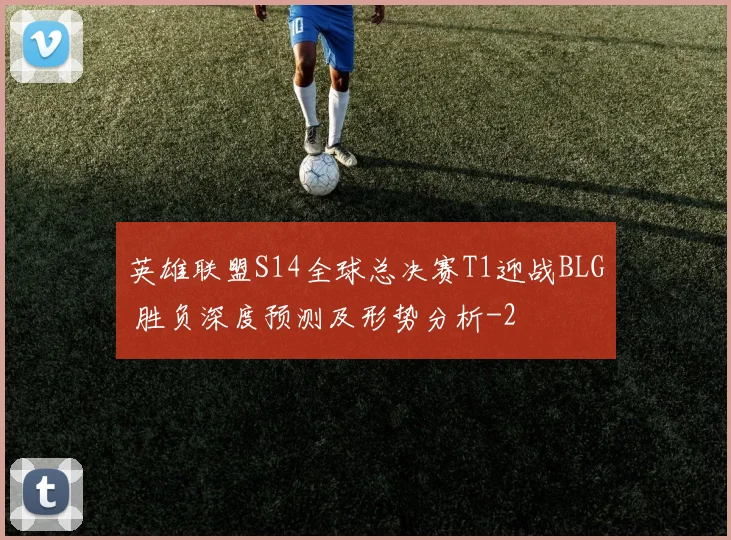 英雄联盟S14全球总决赛T1迎战BLG 胜负深度预测及形势分析