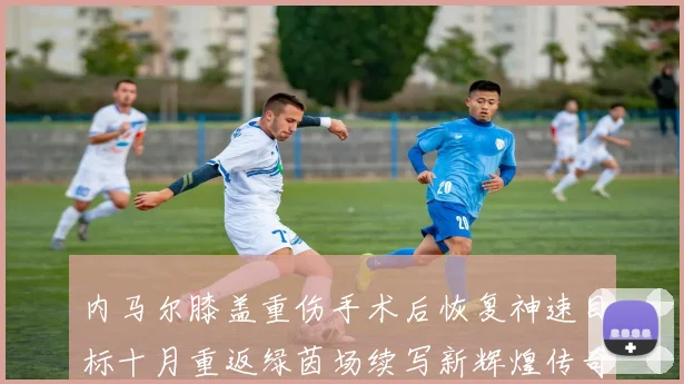 内马尔膝盖重伤手术后恢复神速目标十月重返绿茵场续写新辉煌传奇