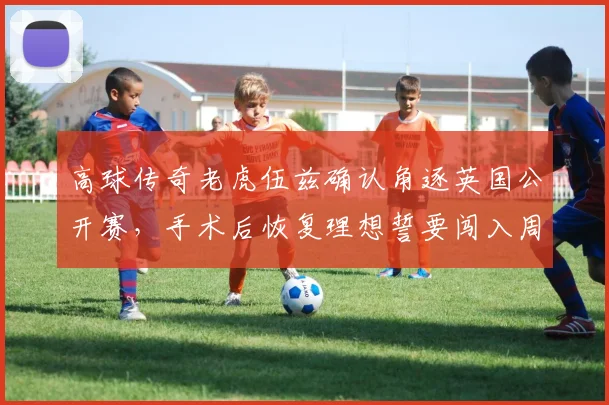 高球传奇老虎伍兹确认角逐英国公开赛，手术后恢复理想誓要闯入周末