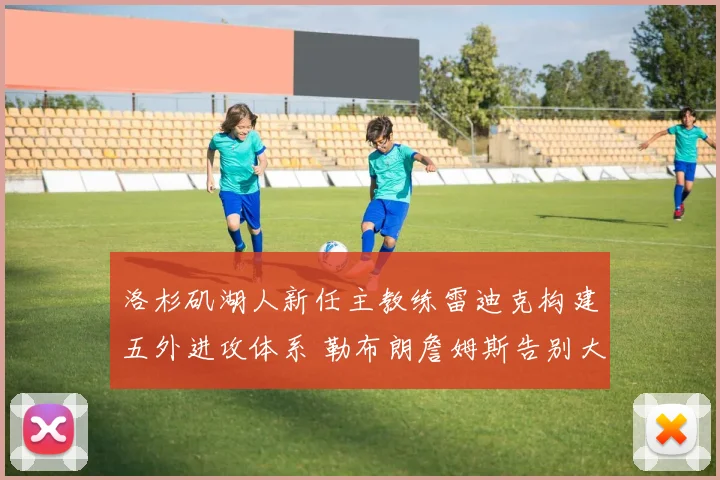 洛杉矶湖人新任主教练雷迪克构建五外进攻体系 勒布朗詹姆斯告别大量持球开启高效无球时代