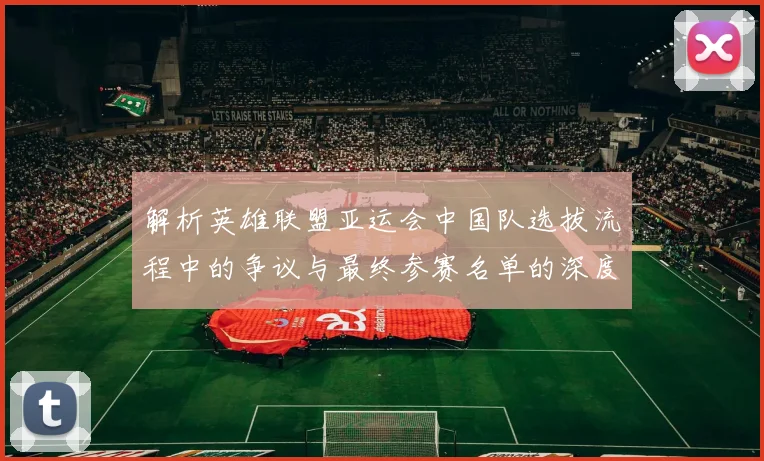 解析英雄联盟亚运会中国队选拔流程中的争议与最终参赛名单的深度解读