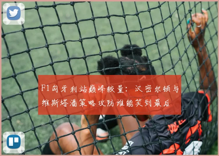 F1匈牙利站巅峰较量：汉密尔顿与维斯塔潘策略攻防谁能笑到最后