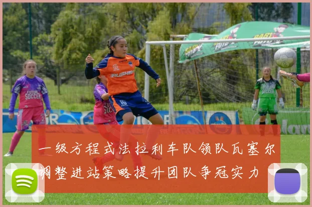 一级方程式法拉利车队领队瓦塞尔调整进站策略提升团队争冠实力