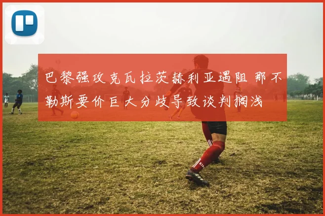 巴黎强攻克瓦拉茨赫利亚遇阻 那不勒斯要价巨大分歧导致谈判搁浅