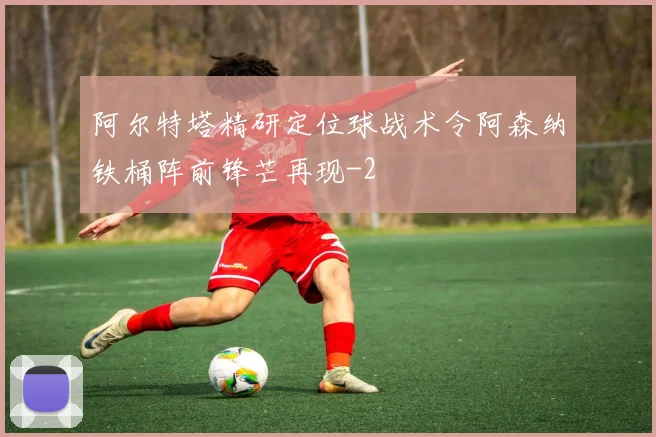 阿尔特塔精研定位球战术令阿森纳铁桶阵前锋芒再现