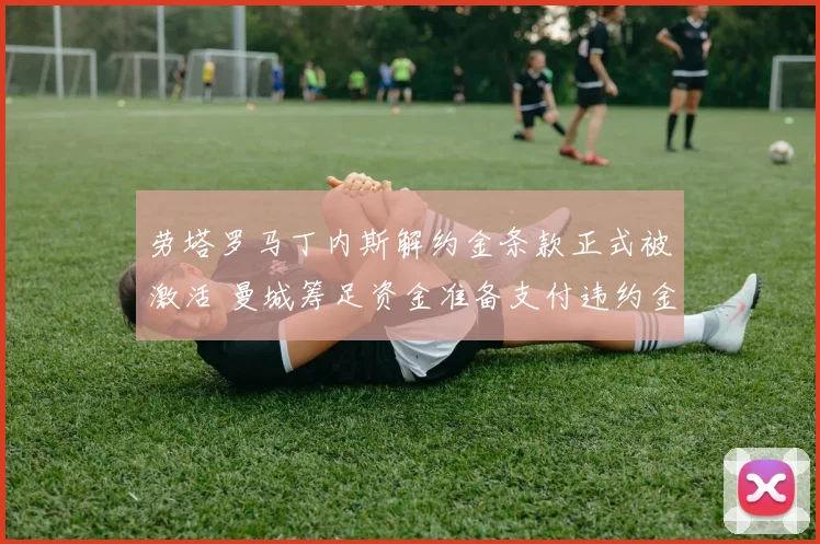 劳塔罗马丁内斯解约金条款正式被激活 曼城筹足资金准备支付违约金强挖国米核心