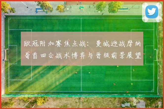 欧冠附加赛焦点战：曼城迎战摩纳哥首回合战术博弈与晋级前景展望
