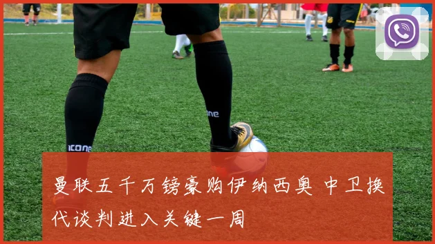曼联五千万镑豪购伊纳西奥 中卫换代谈判进入关键一周