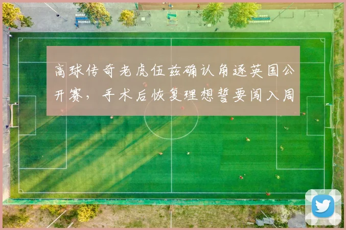 高球传奇老虎伍兹确认角逐英国公开赛，手术后恢复理想誓要闯入周末