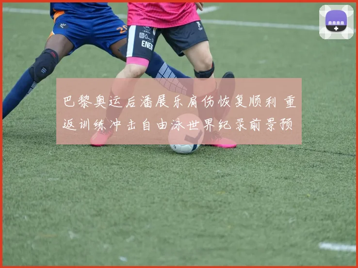 巴黎奥运后潘展乐肩伤恢复顺利 重返训练冲击自由泳世界纪录前景预测