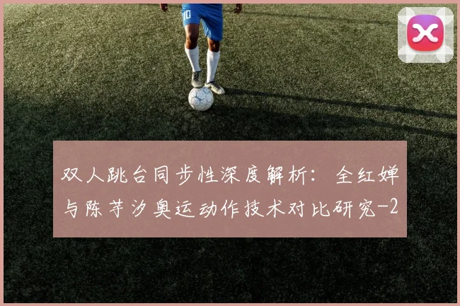 双人跳台同步性深度解析：全红婵与陈芋汐奥运动作技术对比研究