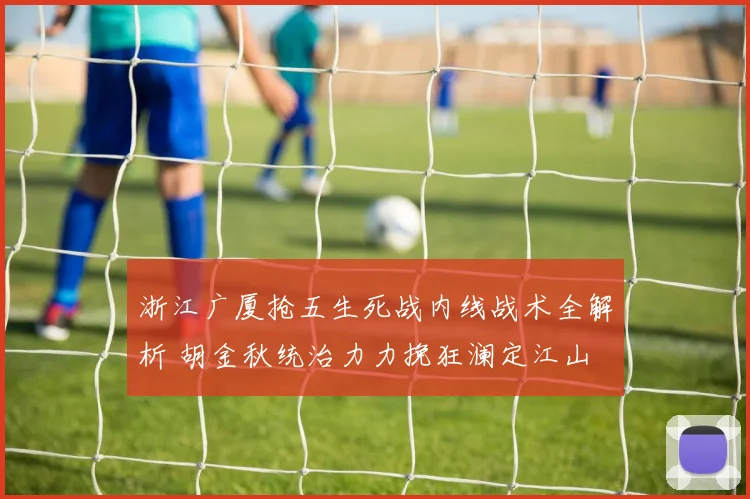 浙江广厦抢五生死战内线战术全解析 胡金秋统治力力挽狂澜定江山